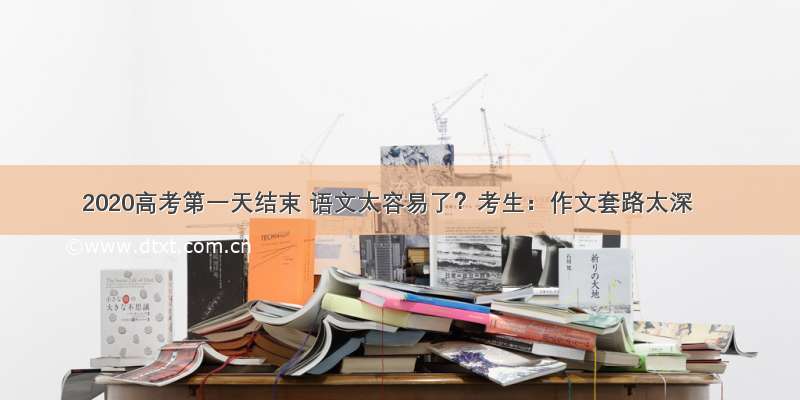 2020高考第一天结束 语文太容易了？考生：作文套路太深