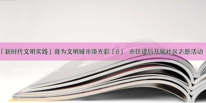 「新时代文明实践」我为文明城市添光彩「6」｜市住建局开展社区志愿活动