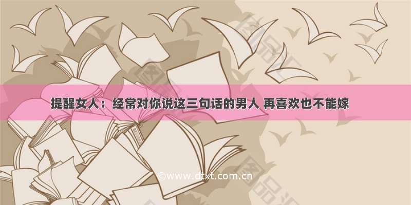 提醒女人：经常对你说这三句话的男人 再喜欢也不能嫁