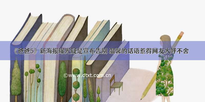 《爸爸5》新海报曝光疑是宣布告别 温馨的话语惹得网友大呼不舍