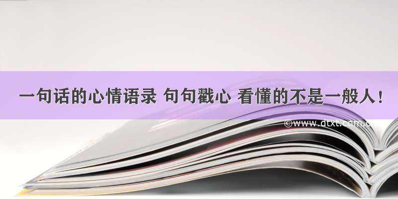 一句话的心情语录 句句戳心 看懂的不是一般人！