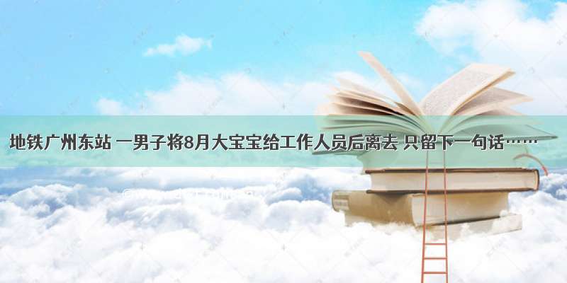 地铁广州东站 一男子将8月大宝宝给工作人员后离去 只留下一句话……