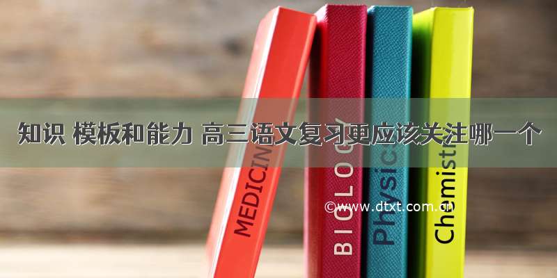 知识 模板和能力 高三语文复习更应该关注哪一个