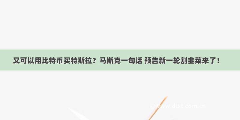 又可以用比特币买特斯拉？马斯克一句话 预告新一轮割韭菜来了！