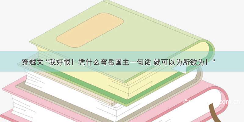 穿越文 “我好恨！凭什么穹岳国主一句话 就可以为所欲为！”