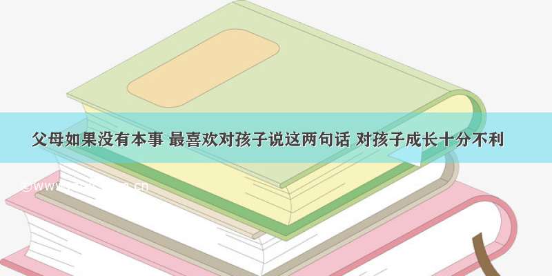 父母如果没有本事 最喜欢对孩子说这两句话 对孩子成长十分不利