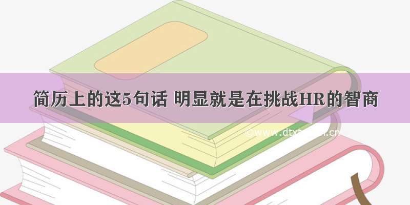 简历上的这5句话 明显就是在挑战HR的智商