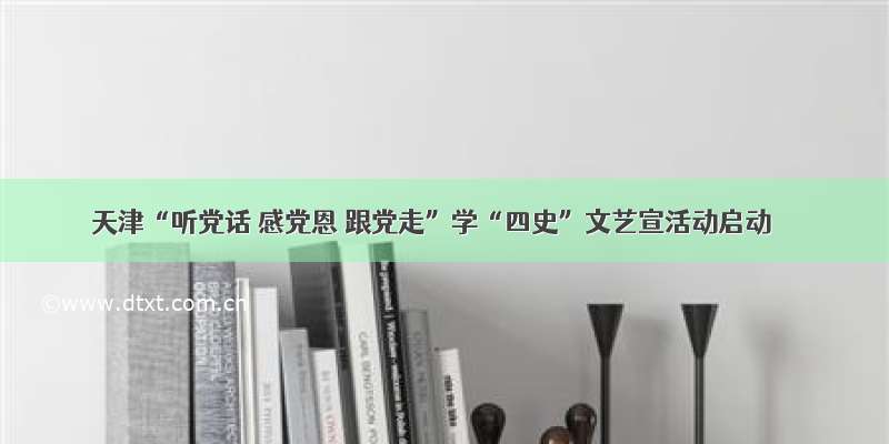 天津“听党话 感党恩 跟党走”学“四史”文艺宣活动启动