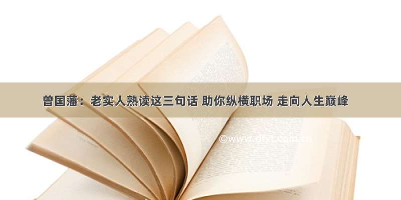 曾国藩：老实人熟读这三句话 助你纵横职场 走向人生巅峰