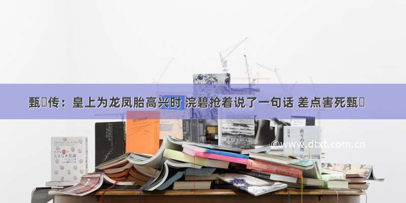 甄嬛传：皇上为龙凤胎高兴时 浣碧抢着说了一句话 差点害死甄嬛