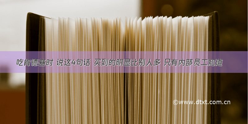 吃肯德基时 说这4句话 买到的明显比别人多 只有内部员工知道