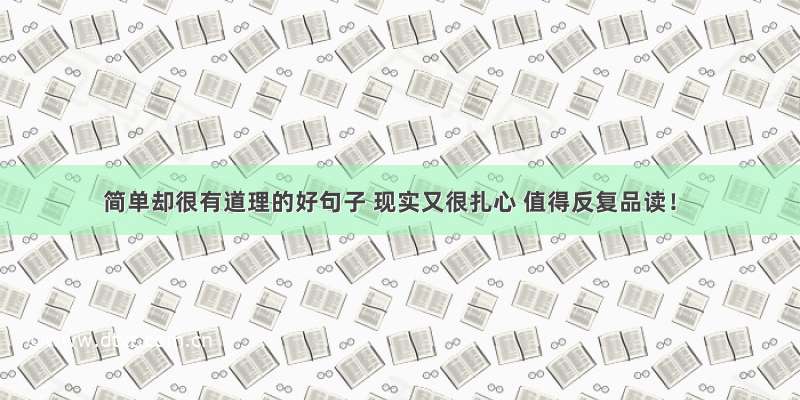 简单却很有道理的好句子 现实又很扎心 值得反复品读！