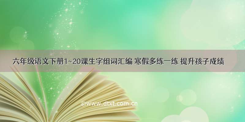 六年级语文下册1~20课生字组词汇编 寒假多练一练 提升孩子成绩