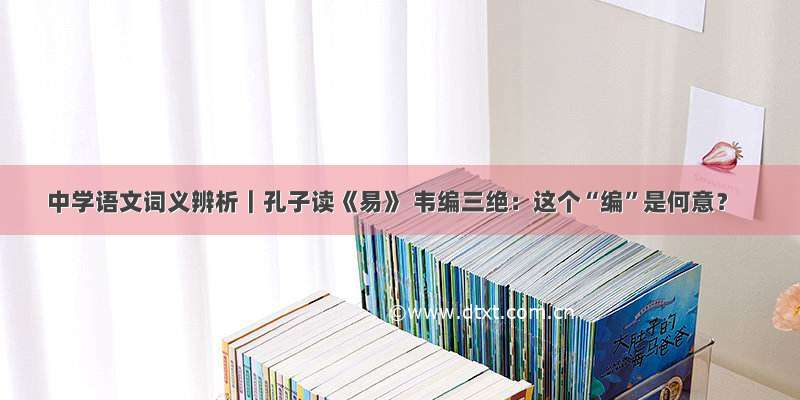 中学语文词义辨析｜孔子读《易》 韦编三绝：这个“编”是何意？