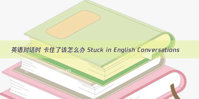 英语对话时 卡住了该怎么办 Stuck in English Conversations