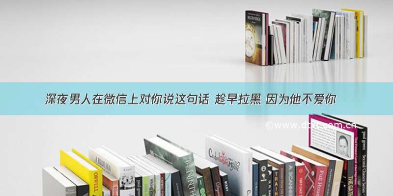 深夜男人在微信上对你说这句话 趁早拉黑 因为他不爱你