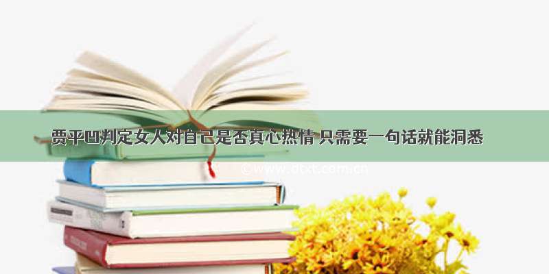 贾平凹判定女人对自己是否真心热情 只需要一句话就能洞悉