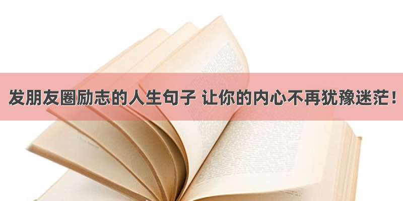 发朋友圈励志的人生句子 让你的内心不再犹豫迷茫！