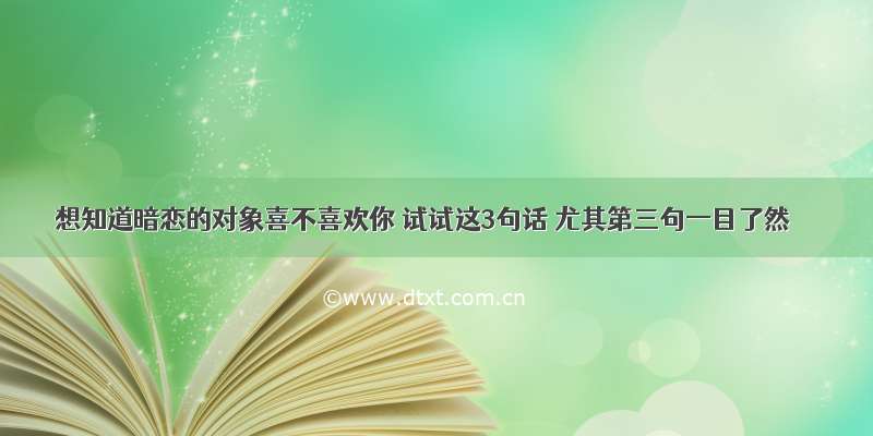 想知道暗恋的对象喜不喜欢你 试试这3句话 尤其第三句一目了然