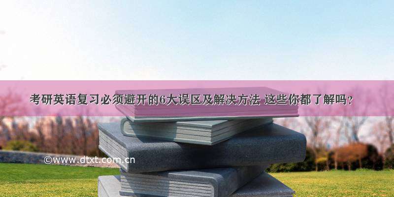 考研英语复习必须避开的6大误区及解决方法 这些你都了解吗？