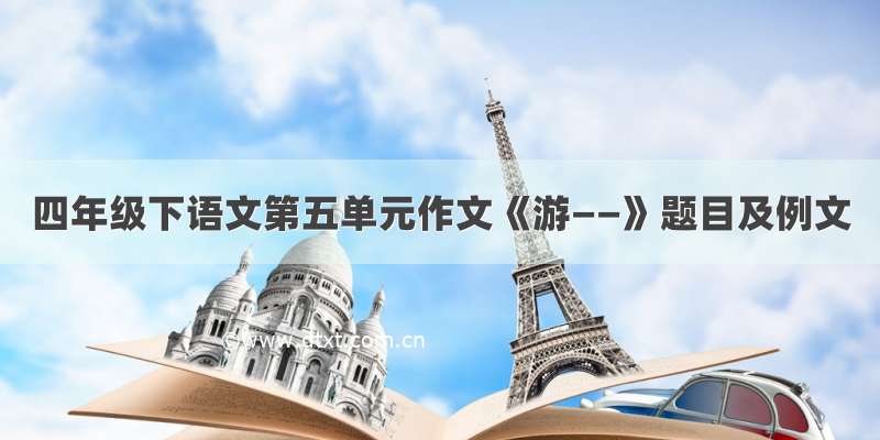 四年级下语文第五单元作文《游——》题目及例文