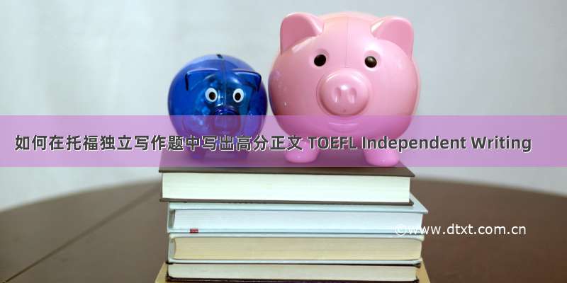 如何在托福独立写作题中写出高分正文 TOEFL Independent Writing