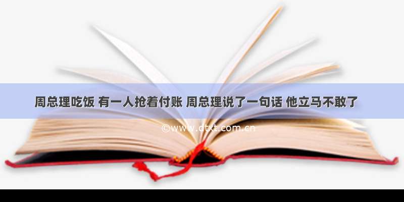 周总理吃饭 有一人抢着付账 周总理说了一句话 他立马不敢了