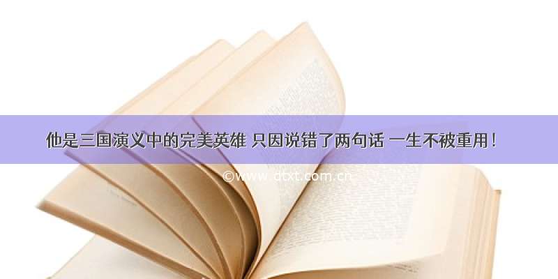 他是三国演义中的完美英雄 只因说错了两句话 一生不被重用！