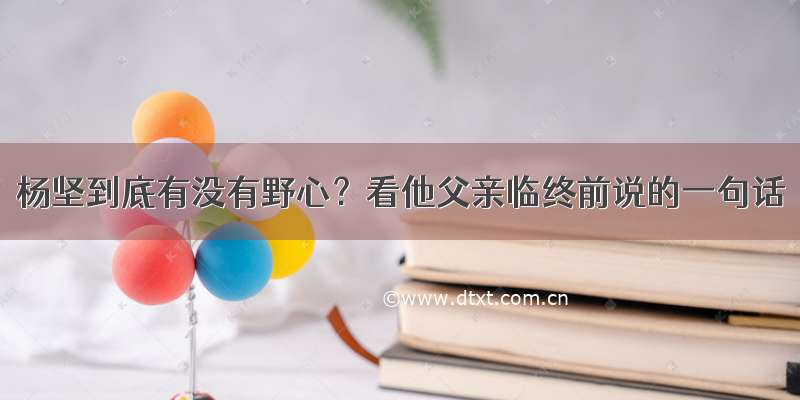 杨坚到底有没有野心？看他父亲临终前说的一句话