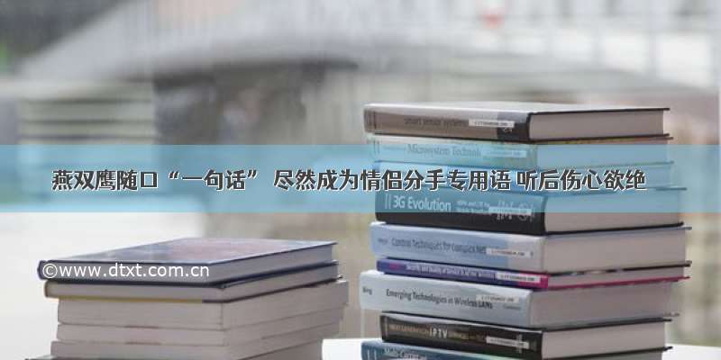 燕双鹰随口“一句话” 尽然成为情侣分手专用语 听后伤心欲绝