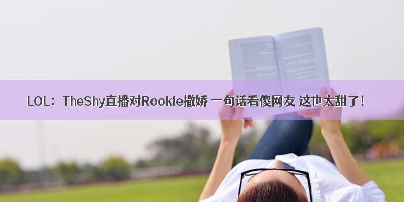 LOL：TheShy直播对Rookie撒娇 一句话看傻网友 这也太甜了！