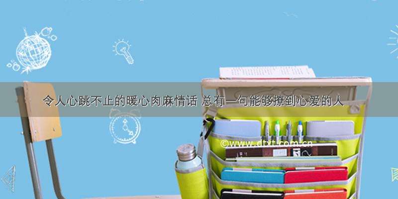 令人心跳不止的暖心肉麻情话 总有一句能够撩到心爱的人