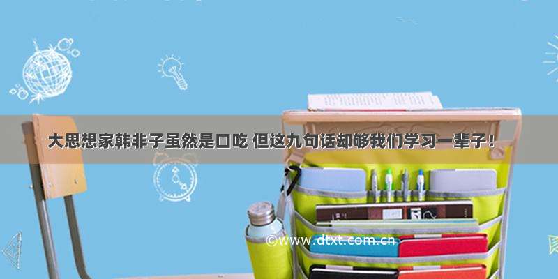 大思想家韩非子虽然是口吃 但这九句话却够我们学习一辈子！