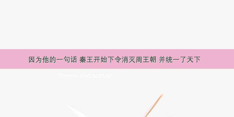 因为他的一句话 秦王开始下令消灭周王朝 并统一了天下