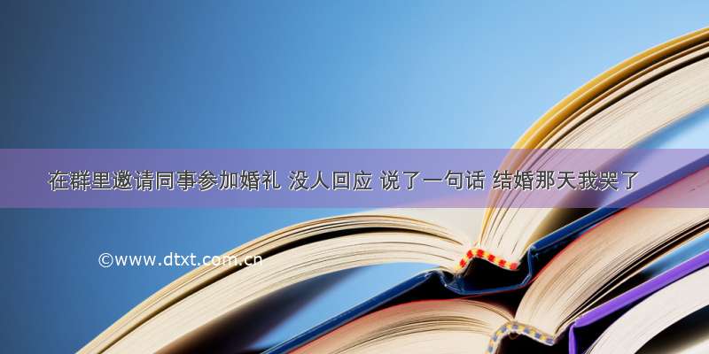 在群里邀请同事参加婚礼 没人回应 说了一句话 结婚那天我哭了