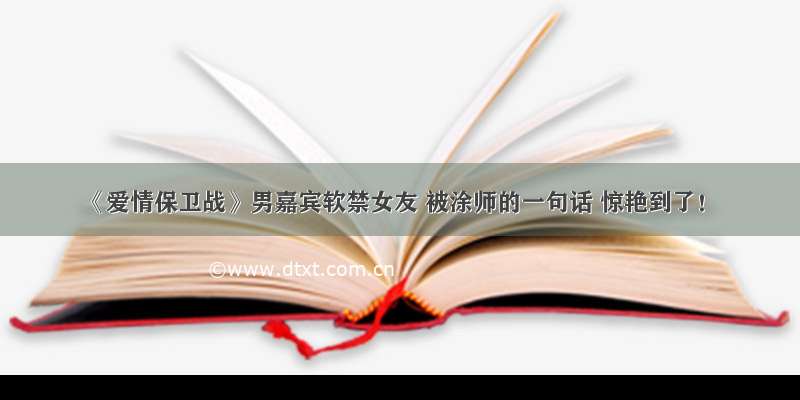 《爱情保卫战》男嘉宾软禁女友 被涂师的一句话 惊艳到了！