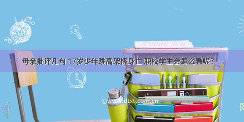 母亲批评几句 17岁少年跳高架桥身亡 职校学生会怎么看呢？