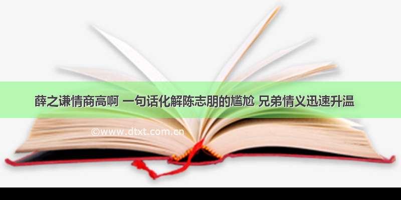 薛之谦情商高啊 一句话化解陈志朋的尴尬 兄弟情义迅速升温