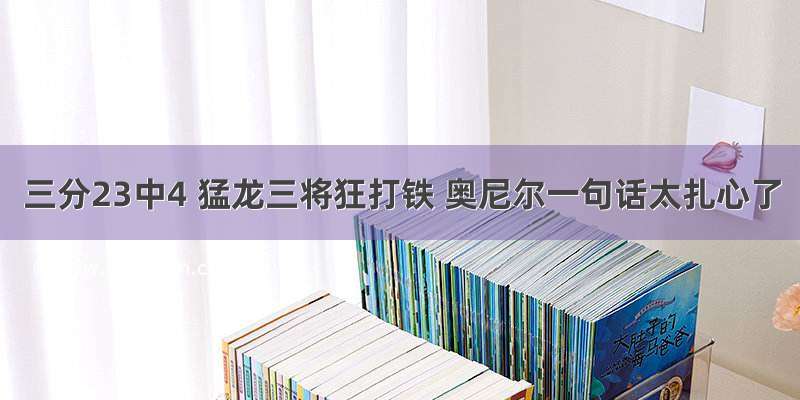 三分23中4 猛龙三将狂打铁 奥尼尔一句话太扎心了