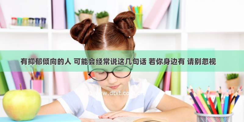 有抑郁倾向的人 可能会经常说这几句话 若你身边有 请别忽视