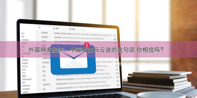 外国网友提问：中国首富马云说的这句话 你相信吗？