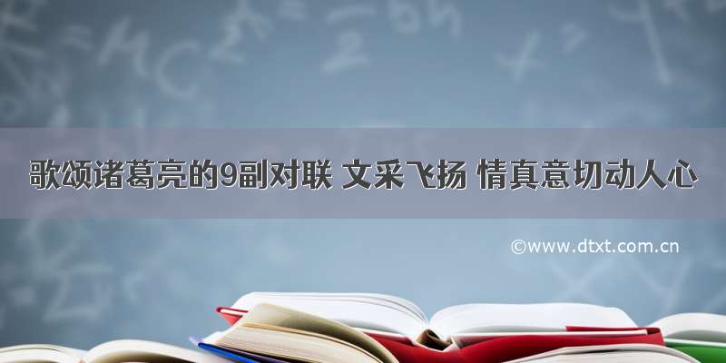 歌颂诸葛亮的9副对联 文采飞扬 情真意切动人心