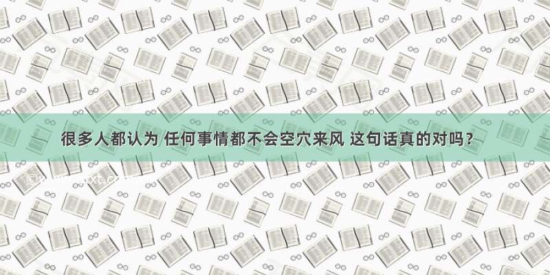 很多人都认为 任何事情都不会空穴来风 这句话真的对吗？