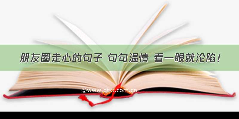 朋友圈走心的句子 句句温情 看一眼就沦陷！