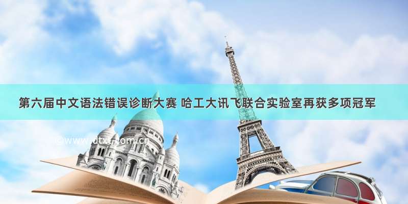 第六届中文语法错误诊断大赛 哈工大讯飞联合实验室再获多项冠军