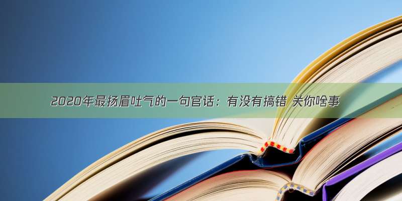 2020年最扬眉吐气的一句官话：有没有搞错 关你啥事