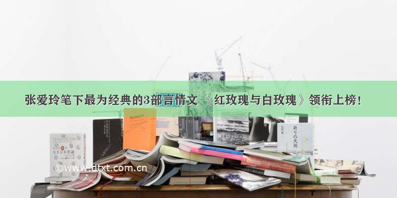 张爱玲笔下最为经典的3部言情文 《红玫瑰与白玫瑰》领衔上榜！