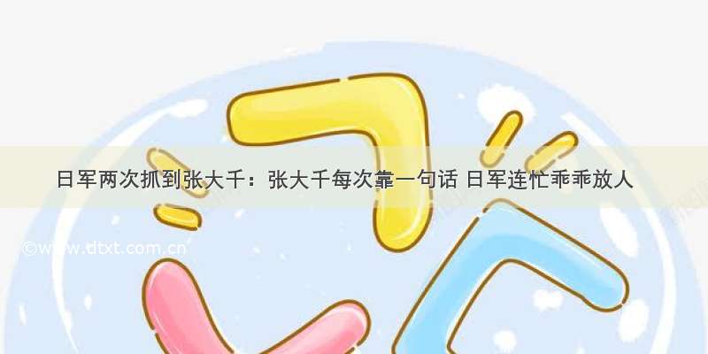 日军两次抓到张大千：张大千每次靠一句话 日军连忙乖乖放人