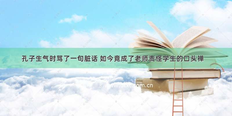 孔子生气时骂了一句脏话 如今竟成了老师责怪学生的口头禅