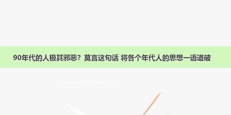 90年代的人极其邪恶？莫言这句话 将各个年代人的思想一语道破